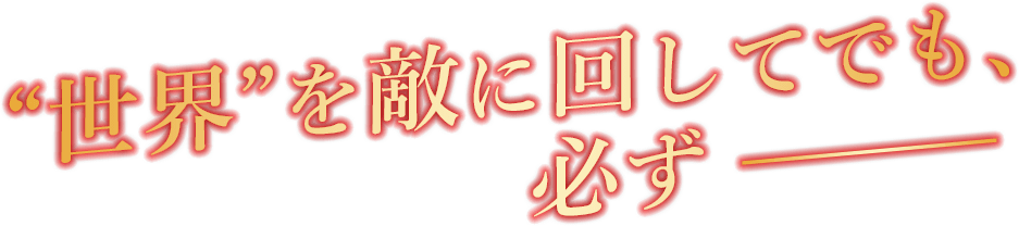 ”世界”を敵に回してでも、必ず―