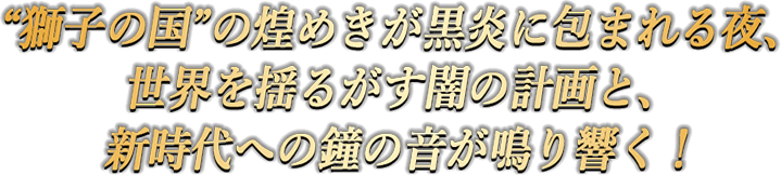 獅子の国の煌めきが黒炎に包まれる夜、世界を揺るがす闇の計画と、新時代への鐘の音が鳴り響く！