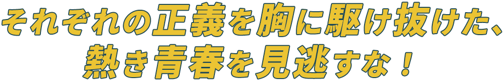 それぞれの正義を胸に駆け抜けた、熱き青春を見逃すな！